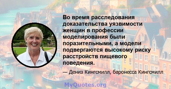 Во время расследования доказательства уязвимости женщин в профессии моделирования были поразительными, а модели подвергаются высокому риску расстройств пищевого поведения.