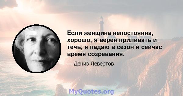 Если женщина непостоянна, хорошо, я верен приливать и течь, я падаю в сезон и сейчас время созревания.