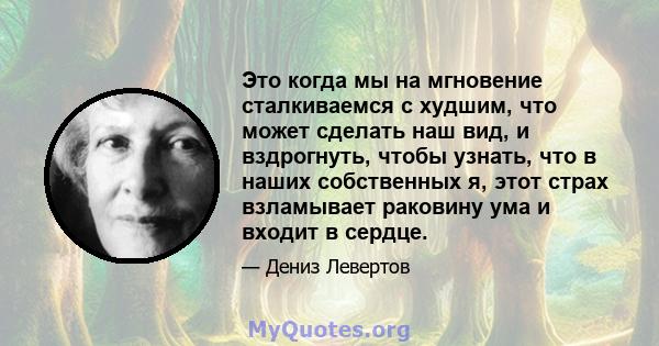 Это когда мы на мгновение сталкиваемся с худшим, что может сделать наш вид, и вздрогнуть, чтобы узнать, что в наших собственных я, этот страх взламывает раковину ума и входит в сердце.