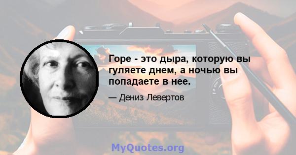 Горе - это дыра, которую вы гуляете днем, а ночью вы попадаете в нее.