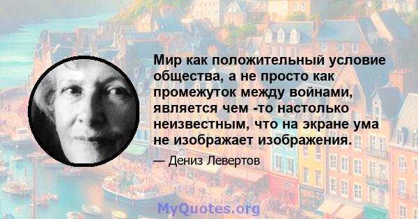 Мир как положительный условие общества, а не просто как промежуток между войнами, является чем -то настолько неизвестным, что на экране ума не изображает изображения.