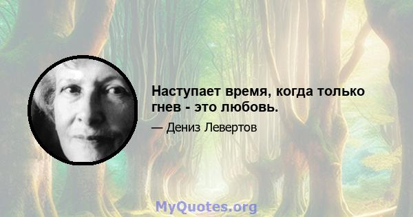 Наступает время, когда только гнев - это любовь.