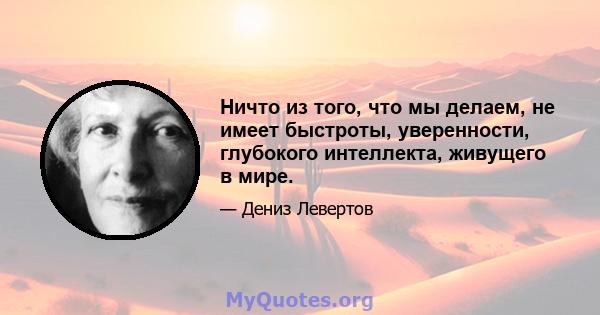 Ничто из того, что мы делаем, не имеет быстроты, уверенности, глубокого интеллекта, живущего в мире.