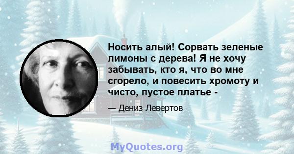 Носить алый! Сорвать зеленые лимоны с дерева! Я не хочу забывать, кто я, что во мне сгорело, и повесить хромоту и чисто, пустое платье -