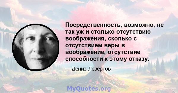 Посредственность, возможно, не так уж и столько отсутствию воображения, сколько с отсутствием веры в воображение, отсутствие способности к этому отказу.