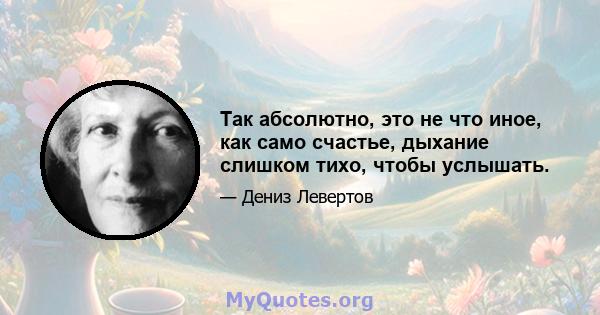 Так абсолютно, это не что иное, как само счастье, дыхание слишком тихо, чтобы услышать.