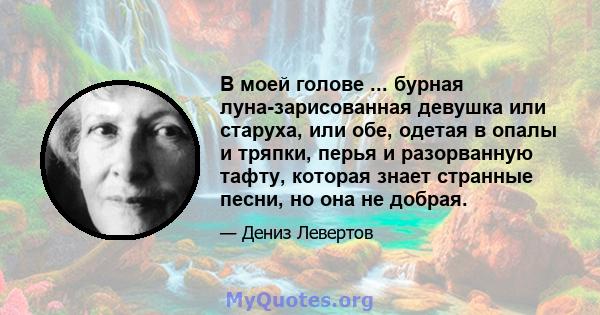 В моей голове ... бурная луна-зарисованная девушка или старуха, или обе, одетая в опалы и тряпки, перья и разорванную тафту, которая знает странные песни, но она не добрая.