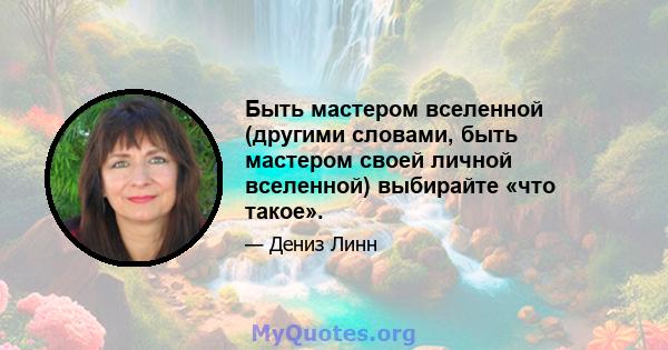 Быть мастером вселенной (другими словами, быть мастером своей личной вселенной) выбирайте «что такое».