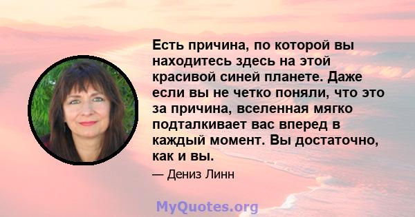 Есть причина, по которой вы находитесь здесь на этой красивой синей планете. Даже если вы не четко поняли, что это за причина, вселенная мягко подталкивает вас вперед в каждый момент. Вы достаточно, как и вы.