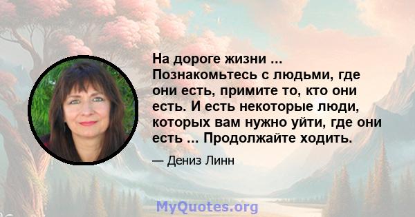 На дороге жизни ... Познакомьтесь с людьми, где они есть, примите то, кто они есть. И есть некоторые люди, которых вам нужно уйти, где они есть ... Продолжайте ходить.