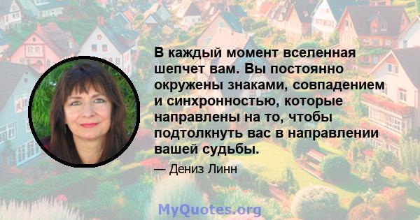 В каждый момент вселенная шепчет вам. Вы постоянно окружены знаками, совпадением и синхронностью, которые направлены на то, чтобы подтолкнуть вас в направлении вашей судьбы.