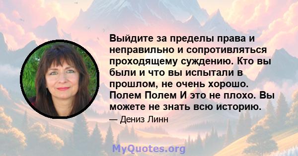 Выйдите за пределы права и неправильно и сопротивляться проходящему суждению. Кто вы были и что вы испытали в прошлом, не очень хорошо. Полем Полем И это не плохо. Вы можете не знать всю историю.