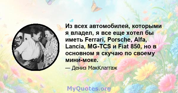 Из всех автомобилей, которыми я владел, я все еще хотел бы иметь Ferrari, Porsche, Alfa, Lancia, MG-TCS и Fiat 850, но в основном я скучаю по своему мини-моке.