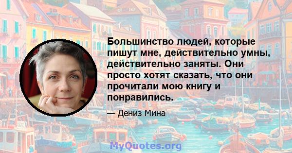 Большинство людей, которые пишут мне, действительно умны, действительно заняты. Они просто хотят сказать, что они прочитали мою книгу и понравились.