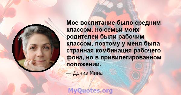 Мое воспитание было средним классом, но семьи моих родителей были рабочим классом, поэтому у меня была странная комбинация рабочего фона, но в привилегированном положении.