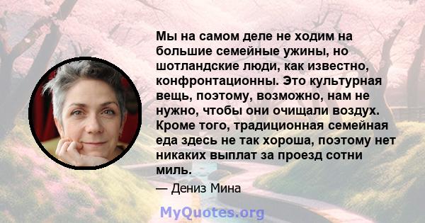 Мы на самом деле не ходим на большие семейные ужины, но шотландские люди, как известно, конфронтационны. Это культурная вещь, поэтому, возможно, нам не нужно, чтобы они очищали воздух. Кроме того, традиционная семейная