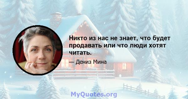 Никто из нас не знает, что будет продавать или что люди хотят читать.