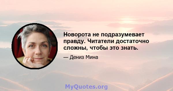 Новорота не подразумевает правду. Читатели достаточно сложны, чтобы это знать.