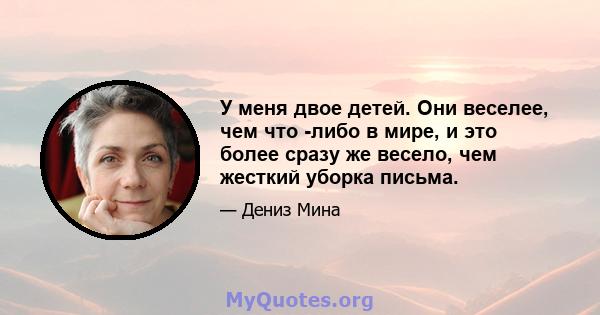 У меня двое детей. Они веселее, чем что -либо в мире, и это более сразу же весело, чем жесткий уборка письма.