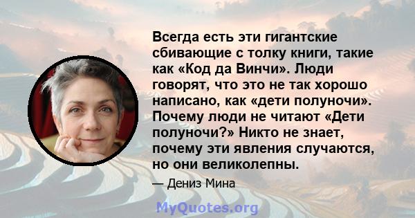 Всегда есть эти гигантские сбивающие с толку книги, такие как «Код да Винчи». Люди говорят, что это не так хорошо написано, как «дети полуночи». Почему люди не читают «Дети полуночи?» Никто не знает, почему эти явления