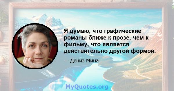 Я думаю, что графические романы ближе к прозе, чем к фильму, что является действительно другой формой.