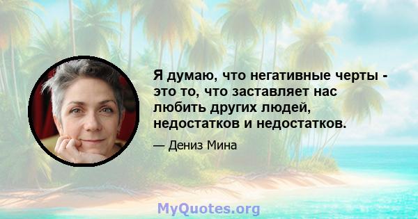 Я думаю, что негативные черты - это то, что заставляет нас любить других людей, недостатков и недостатков.