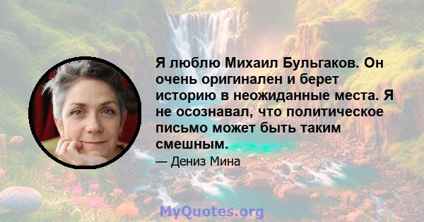 Я люблю Михаил Бульгаков. Он очень оригинален и берет историю в неожиданные места. Я не осознавал, что политическое письмо может быть таким смешным.