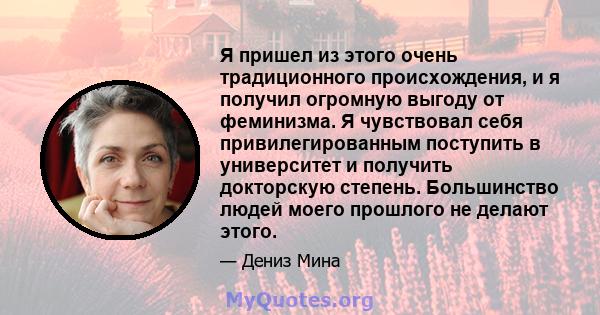 Я пришел из этого очень традиционного происхождения, и я получил огромную выгоду от феминизма. Я чувствовал себя привилегированным поступить в университет и получить докторскую степень. Большинство людей моего прошлого