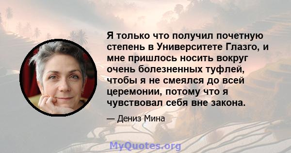 Я только что получил почетную степень в Университете Глазго, и мне пришлось носить вокруг очень болезненных туфлей, чтобы я не смеялся до всей церемонии, потому что я чувствовал себя вне закона.