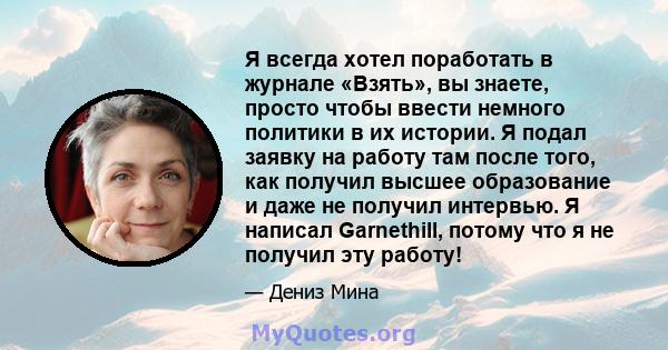 Я всегда хотел поработать в журнале «Взять», вы знаете, просто чтобы ввести немного политики в их истории. Я подал заявку на работу там после того, как получил высшее образование и даже не получил интервью. Я написал