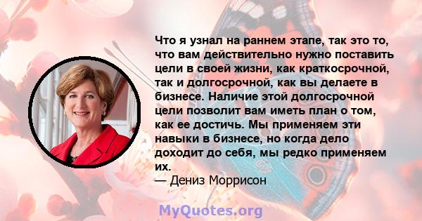 Что я узнал на раннем этапе, так это то, что вам действительно нужно поставить цели в своей жизни, как краткосрочной, так и долгосрочной, как вы делаете в бизнесе. Наличие этой долгосрочной цели позволит вам иметь план