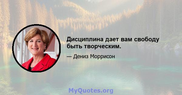 Дисциплина дает вам свободу быть творческим.