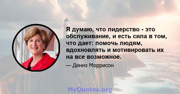 Я думаю, что лидерство - это обслуживание, и есть сила в том, что дает: помочь людям, вдохновлять и мотивировать их на все возможное.