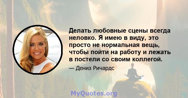 Делать любовные сцены всегда неловко. Я имею в виду, это просто не нормальная вещь, чтобы пойти на работу и лежать в постели со своим коллегой.