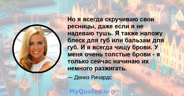 Но я всегда скручиваю свои ресницы, даже если я не надеваю тушь. Я также наложу блеск для губ или бальзам для губ. И я всегда чищу брови. У меня очень толстые брови - я только сейчас начинаю их немного разжигать.