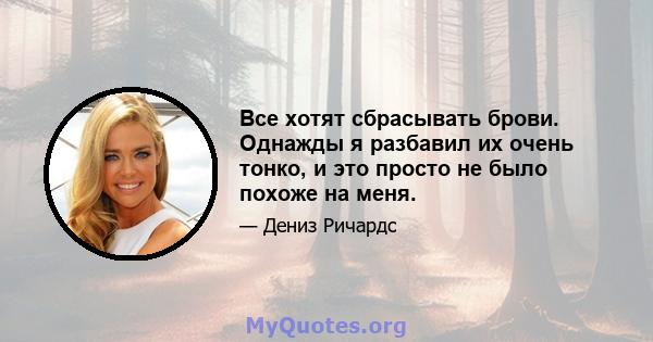 Все хотят сбрасывать брови. Однажды я разбавил их очень тонко, и это просто не было похоже на меня.