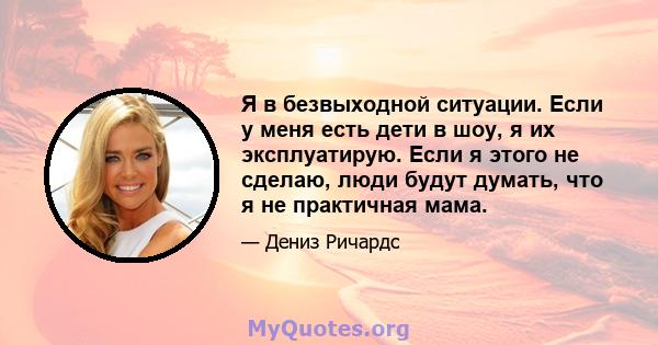 Я в безвыходной ситуации. Если у меня есть дети в шоу, я их эксплуатирую. Если я этого не сделаю, люди будут думать, что я не практичная мама.