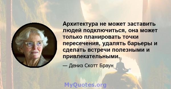 Архитектура не может заставить людей подключиться, она может только планировать точки пересечения, удалять барьеры и сделать встречи полезными и привлекательными.