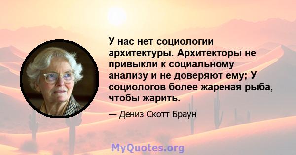 У нас нет социологии архитектуры. Архитекторы не привыкли к социальному анализу и не доверяют ему; У социологов более жареная рыба, чтобы жарить.