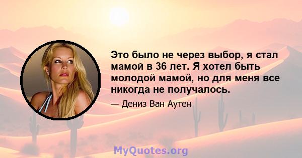 Это было не через выбор, я стал мамой в 36 лет. Я хотел быть молодой мамой, но для меня все никогда не получалось.