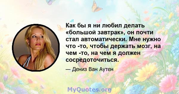 Как бы я ни любил делать «большой завтрак», он почти стал автоматически. Мне нужно что -то, чтобы держать мозг, на чем -то, на чем я должен сосредоточиться.