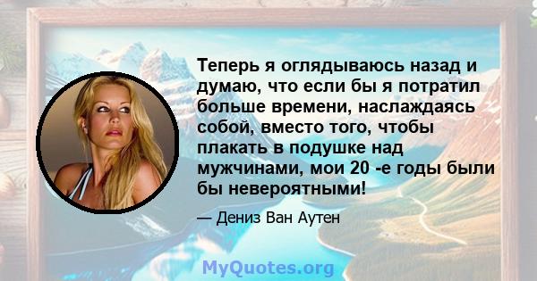 Теперь я оглядываюсь назад и думаю, что если бы я потратил больше времени, наслаждаясь собой, вместо того, чтобы плакать в подушке над мужчинами, мои 20 -е годы были бы невероятными!