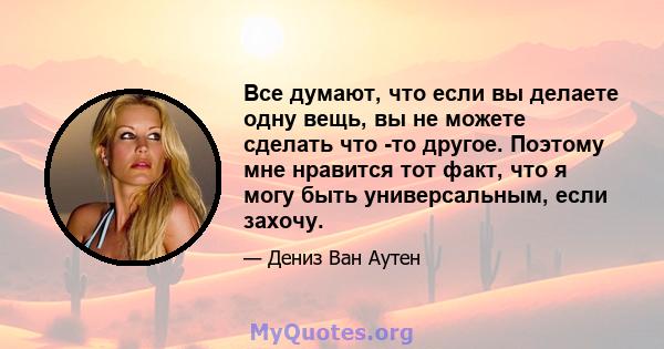 Все думают, что если вы делаете одну вещь, вы не можете сделать что -то другое. Поэтому мне нравится тот факт, что я могу быть универсальным, если захочу.