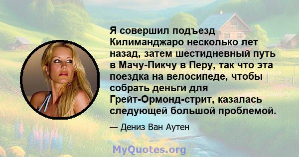 Я совершил подъезд Килиманджаро несколько лет назад, затем шестидневный путь в Мачу-Пикчу в Перу, так что эта поездка на велосипеде, чтобы собрать деньги для Грейт-Ормонд-стрит, казалась следующей большой проблемой.