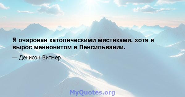 Я очарован католическими мистиками, хотя я вырос меннонитом в Пенсильвании.