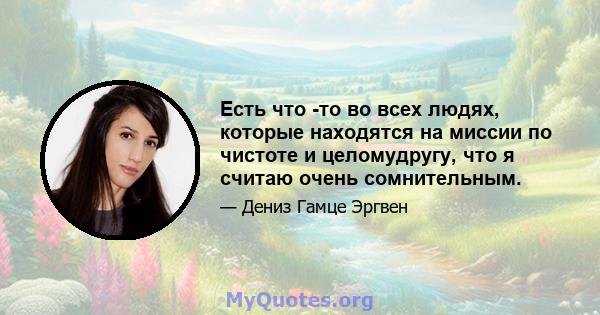 Есть что -то во всех людях, которые находятся на миссии по чистоте и целомудругу, что я считаю очень сомнительным.