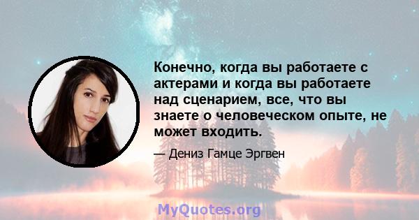 Конечно, когда вы работаете с актерами и когда вы работаете над сценарием, все, что вы знаете о человеческом опыте, не может входить.