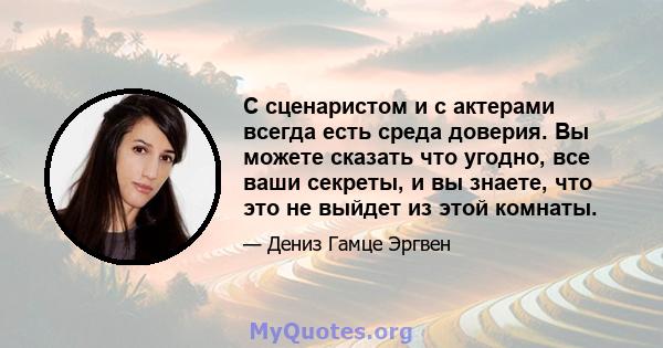 С сценаристом и с актерами всегда есть среда доверия. Вы можете сказать что угодно, все ваши секреты, и вы знаете, что это не выйдет из этой комнаты.