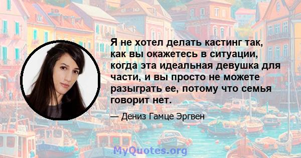 Я не хотел делать кастинг так, как вы окажетесь в ситуации, когда эта идеальная девушка для части, и вы просто не можете разыграть ее, потому что семья говорит нет.