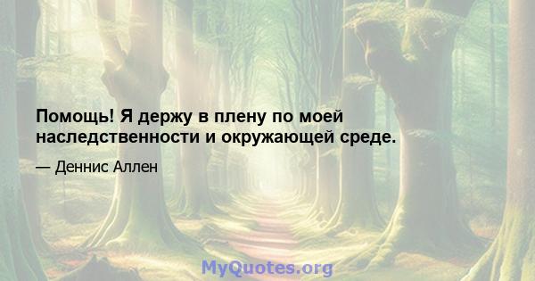 Помощь! Я держу в плену по моей наследственности и окружающей среде.